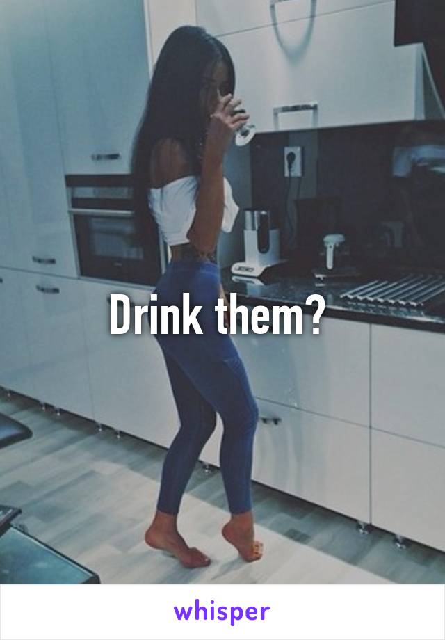 Drink them? 