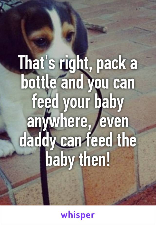 That's right, pack a bottle and you can feed your baby anywhere,  even daddy can feed the baby then!