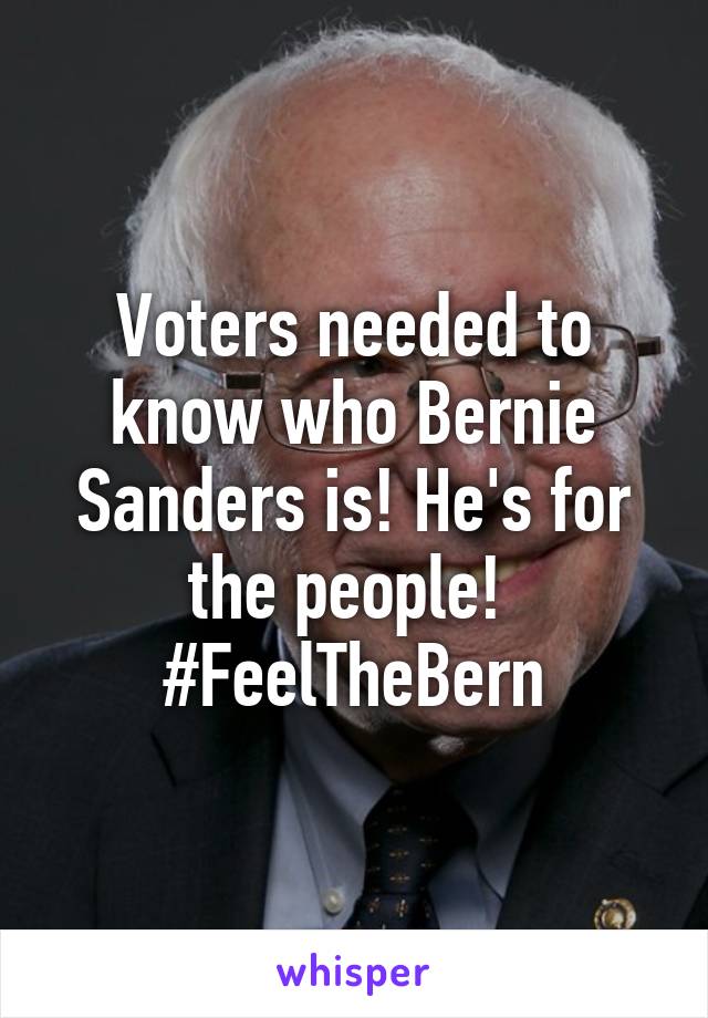 Voters needed to know who Bernie Sanders is! He's for the people! 
#FeelTheBern