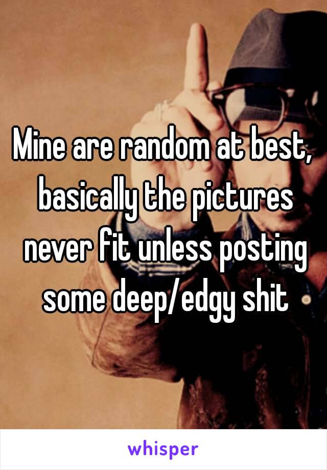 Mine are random at best, basically the pictures never fit unless posting some deep/edgy shit