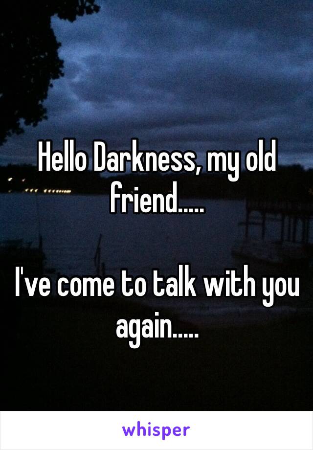 Hello Darkness, my old friend.....

I've come to talk with you again.....