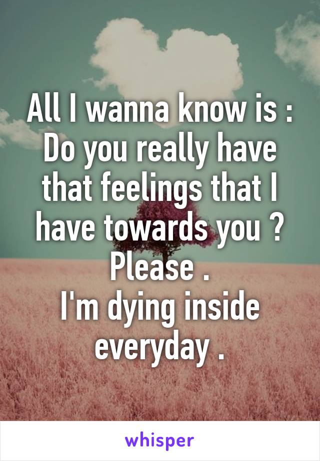 All I wanna know is :
Do you really have that feelings that I have towards you ?
Please .
I'm dying inside everyday .