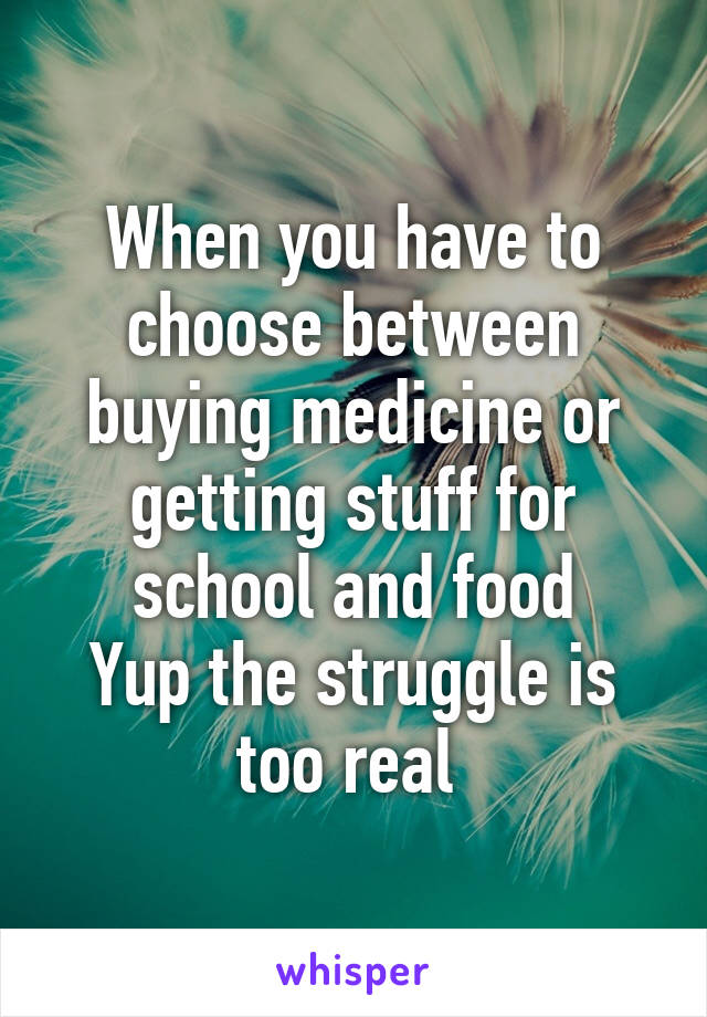 When you have to choose between buying medicine or getting stuff for school and food
Yup the struggle is too real 