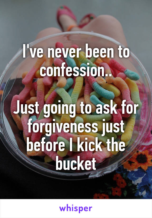 I've never been to confession..

Just going to ask for forgiveness just before I kick the bucket