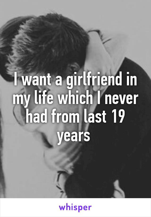 I want a girlfriend in my life which I never had from last 19 years 