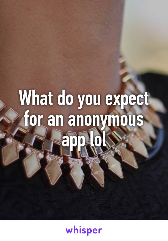 What do you expect for an anonymous app lol