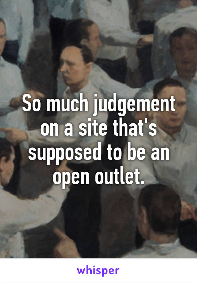 So much judgement on a site that's supposed to be an open outlet.