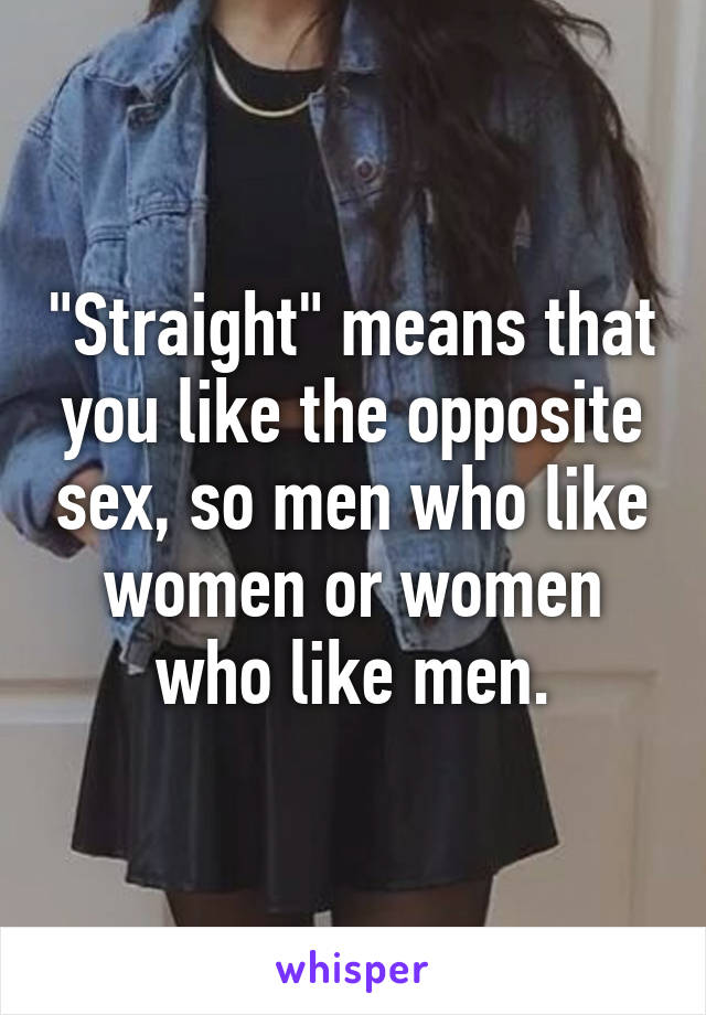 "Straight" means that you like the opposite sex, so men who like women or women who like men.