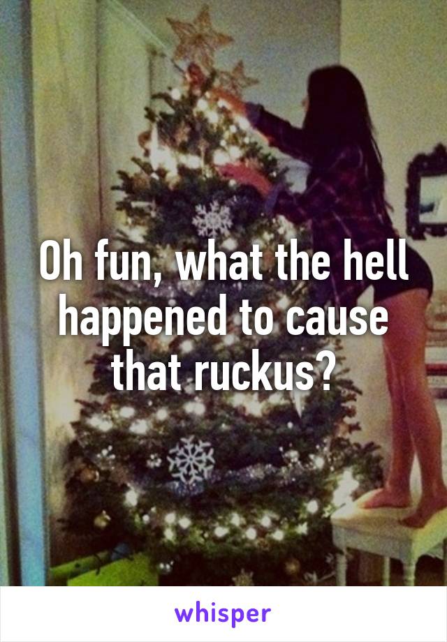 Oh fun, what the hell happened to cause that ruckus?