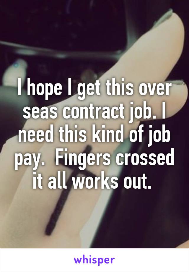 I hope I get this over seas contract job. I need this kind of job pay.  Fingers crossed it all works out. 