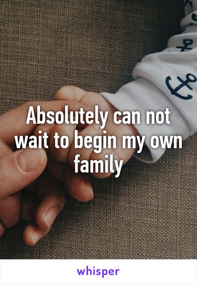 Absolutely can not wait to begin my own family