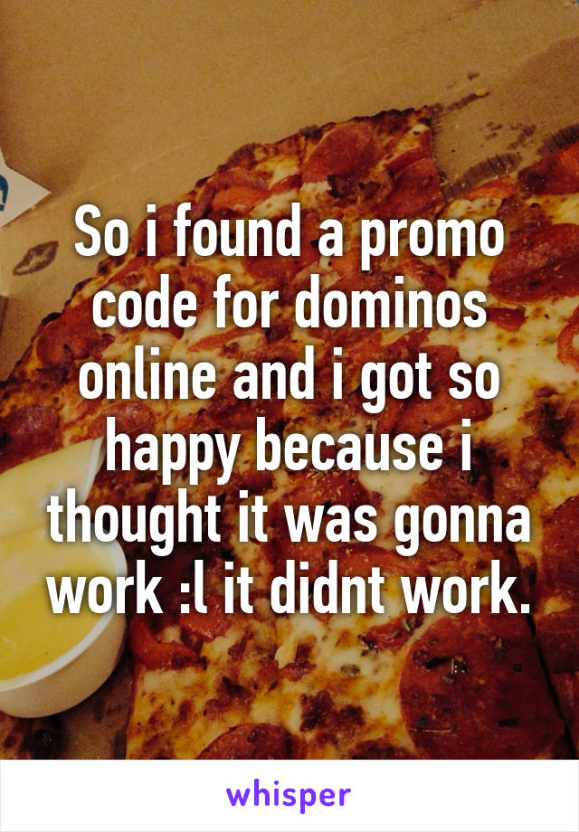 So i found a promo code for dominos online and i got so happy because i thought it was gonna work :l it didnt work.