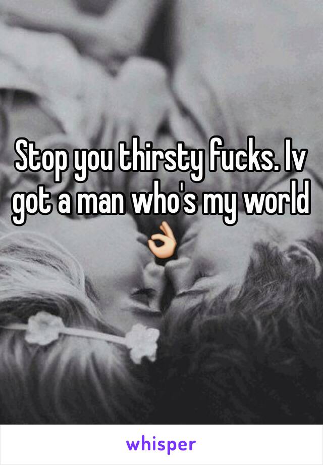 Stop you thirsty fucks. Iv got a man who's my world 👌