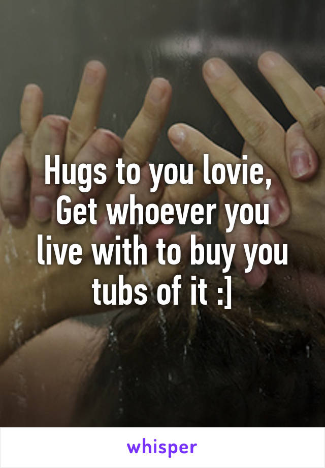 Hugs to you lovie, 
Get whoever you live with to buy you tubs of it :]