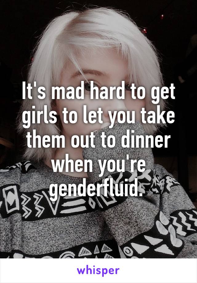 It's mad hard to get girls to let you take them out to dinner when you're genderfluid. 