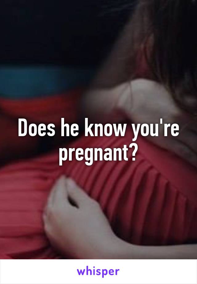 Does he know you're pregnant?