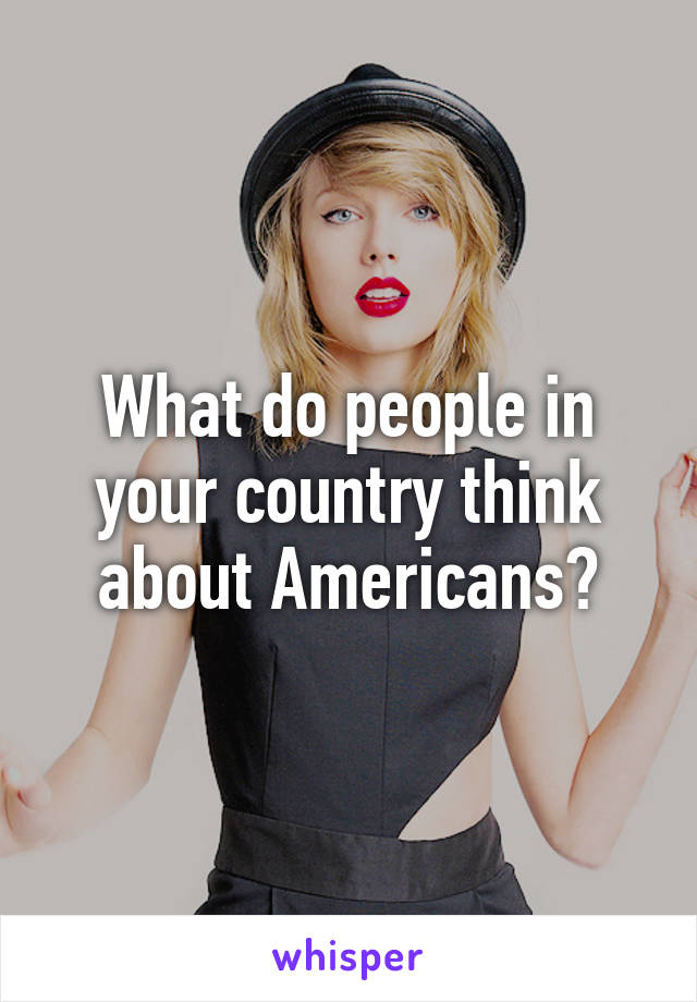 What do people in your country think about Americans?