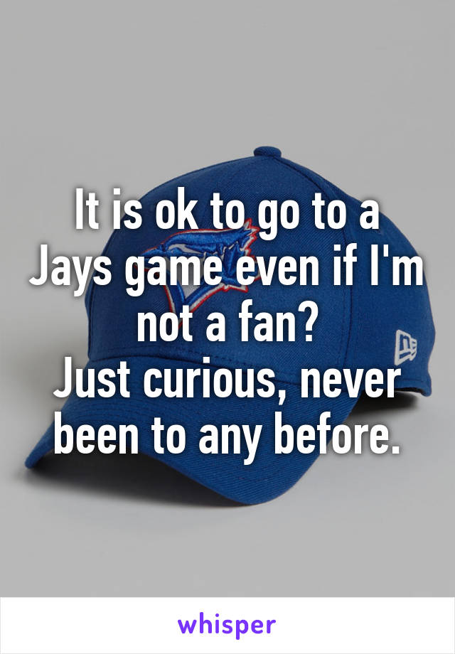 It is ok to go to a Jays game even if I'm not a fan?
Just curious, never been to any before.