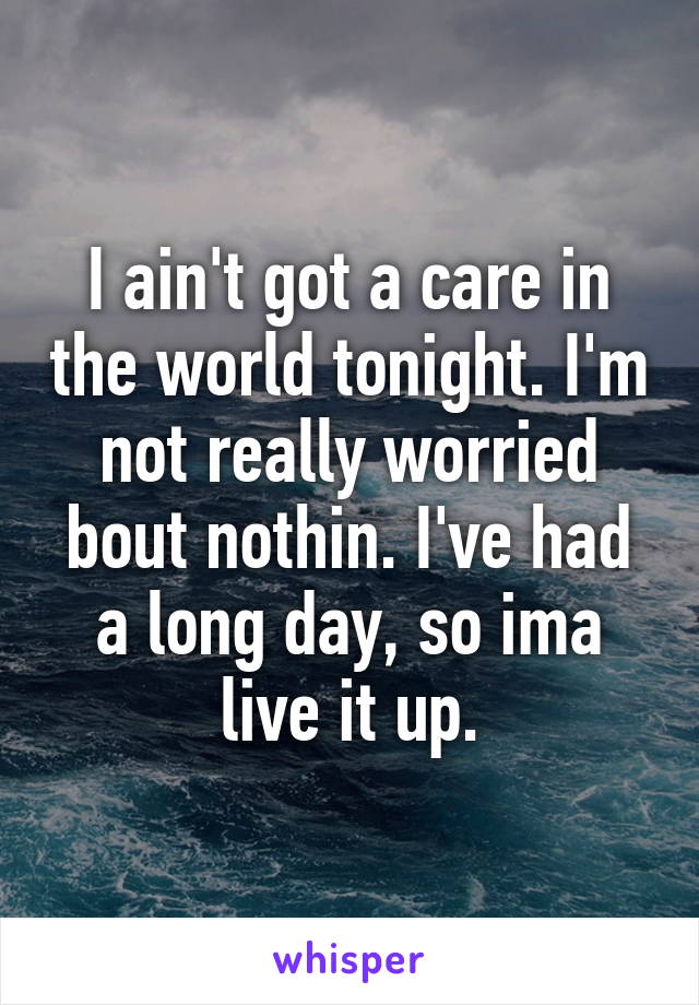 I ain't got a care in the world tonight. I'm not really worried bout nothin. I've had a long day, so ima live it up.