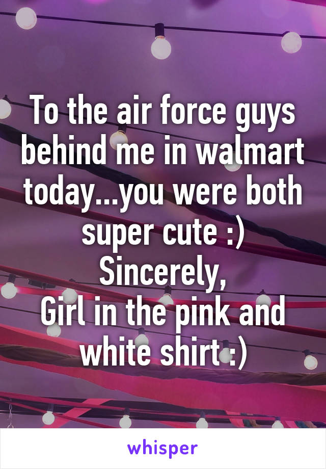 To the air force guys behind me in walmart today...you were both super cute :)
Sincerely,
Girl in the pink and white shirt :)