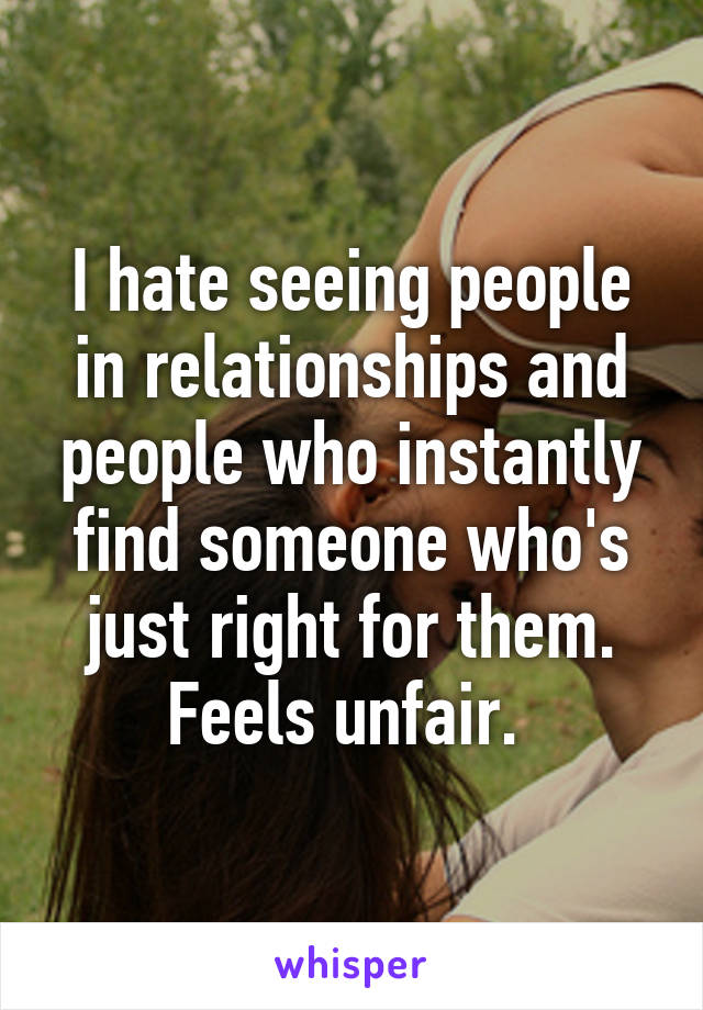 I hate seeing people in relationships and people who instantly find someone who's just right for them. Feels unfair. 