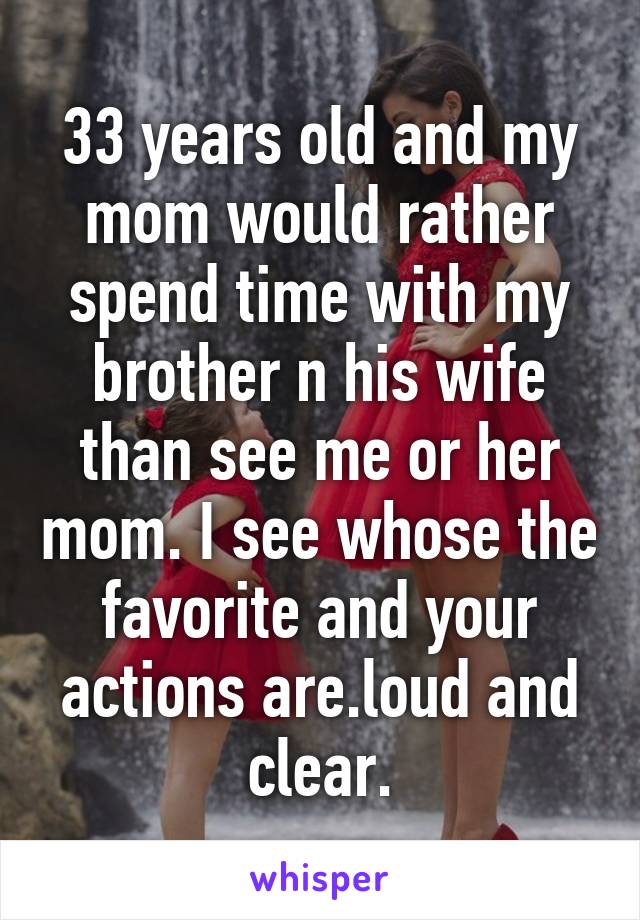 33 years old and my mom would rather spend time with my brother n his wife than see me or her mom. I see whose the favorite and your actions are.loud and clear.