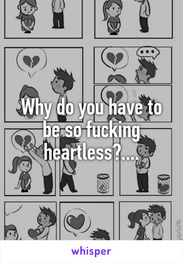 Why do you have to be so fucking heartless?....