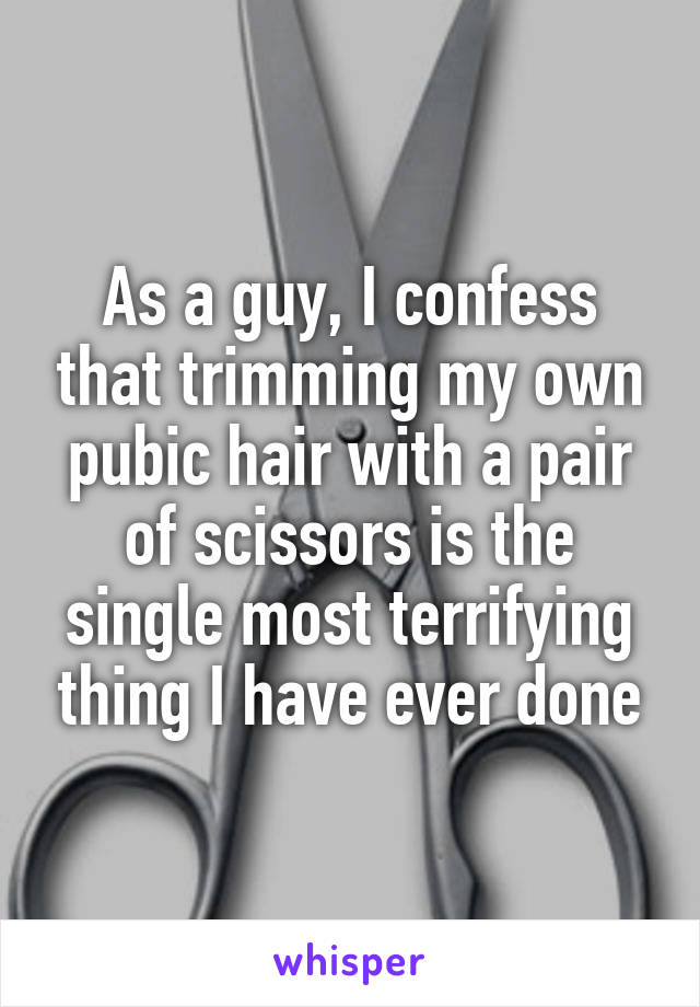 As a guy, I confess that trimming my own pubic hair with a pair of scissors is the single most terrifying thing I have ever done