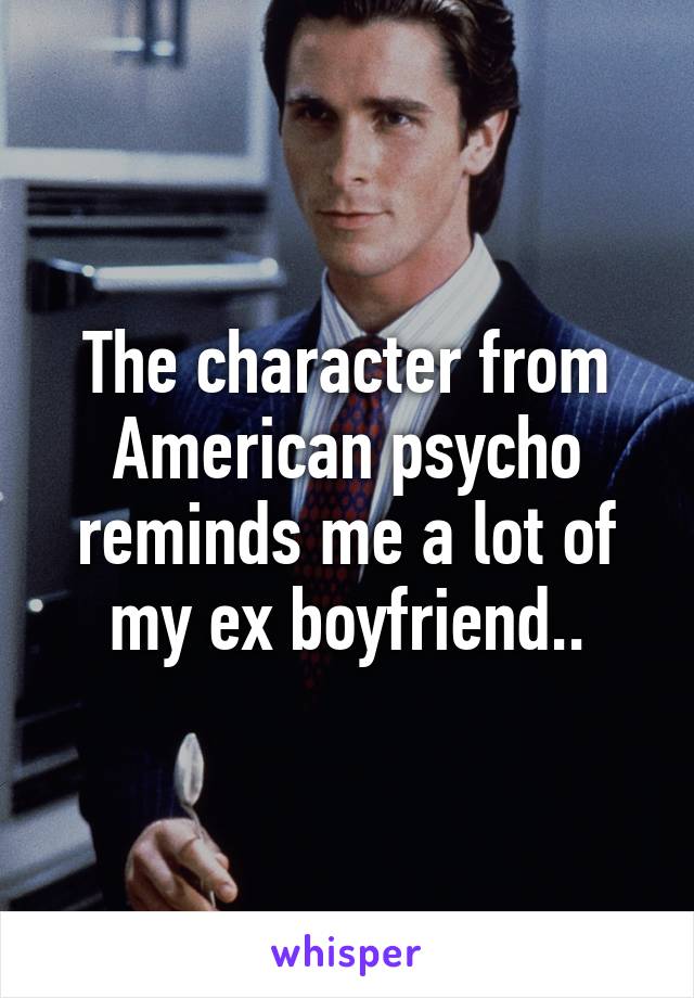 The character from American psycho reminds me a lot of my ex boyfriend..