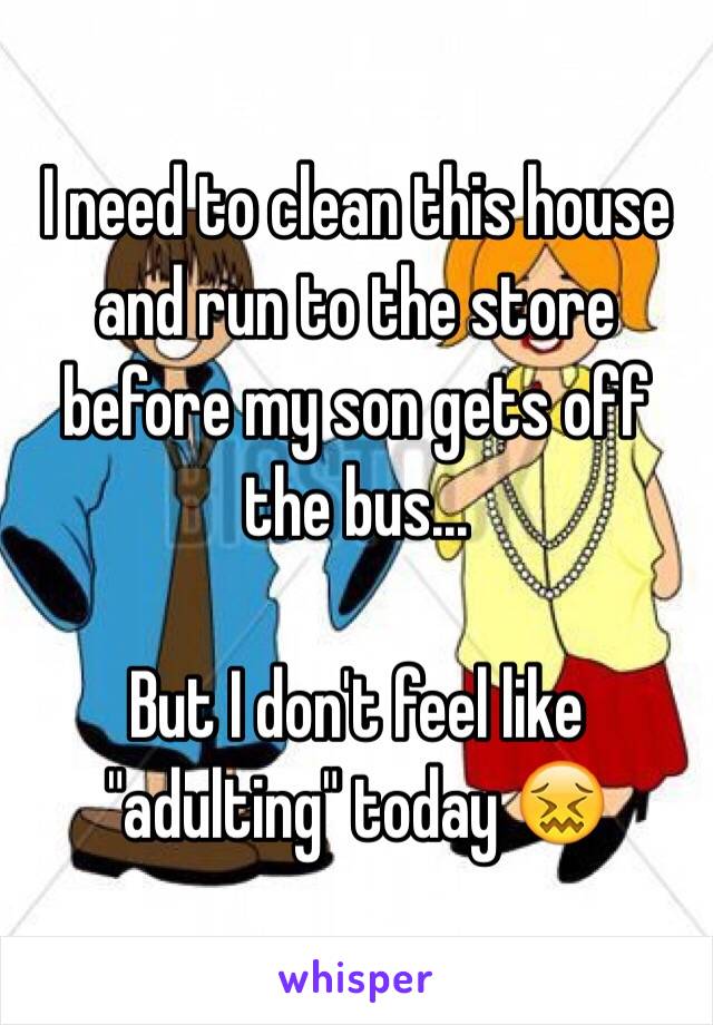 I need to clean this house and run to the store before my son gets off the bus...

But I don't feel like "adulting" today 😖