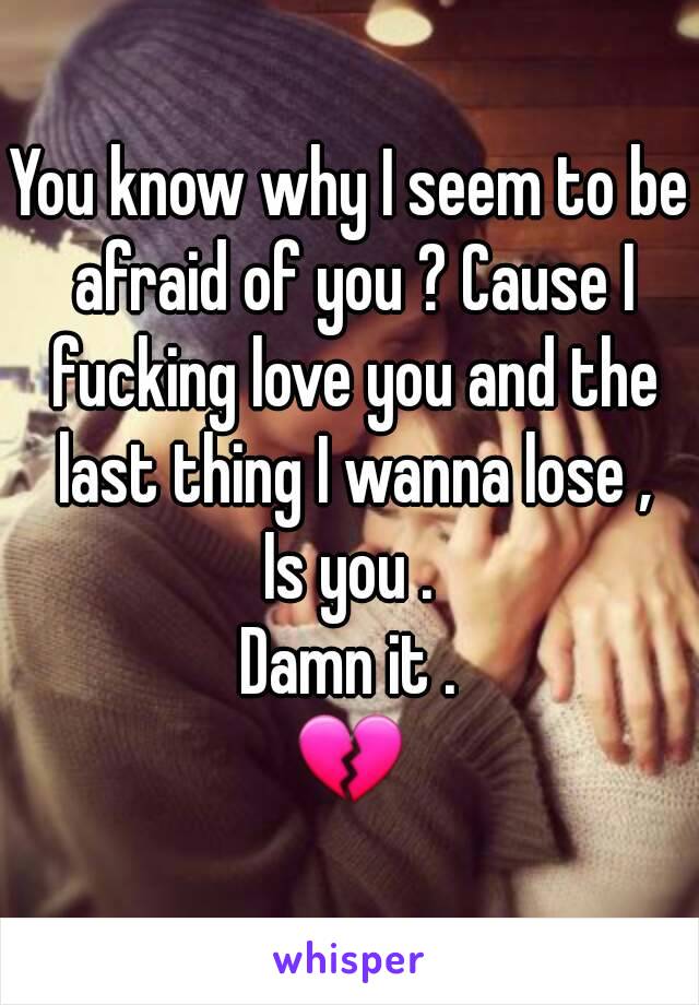 You know why I seem to be afraid of you ? Cause I fucking love you and the last thing I wanna lose ,
Is you .
Damn it .
💔