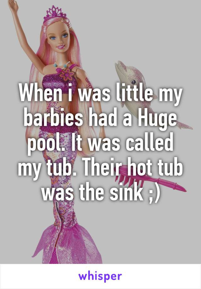 When i was little my barbies had a Huge pool. It was called my tub. Their hot tub was the sink ;)