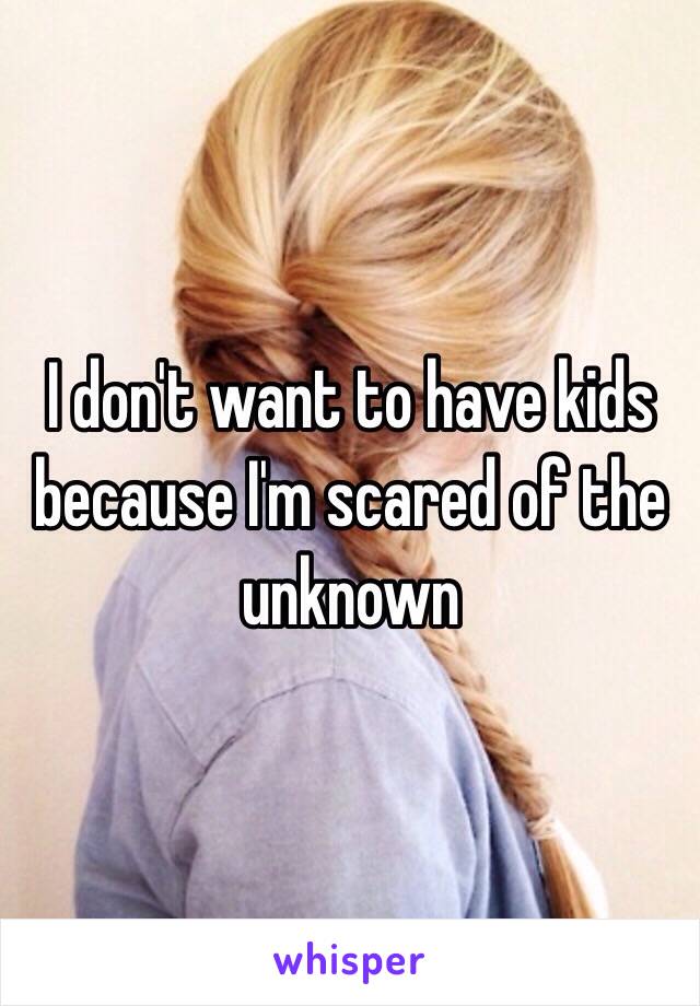 I don't want to have kids because I'm scared of the unknown 