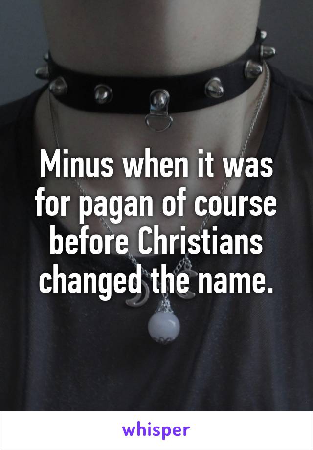 Minus when it was for pagan of course before Christians changed the name.