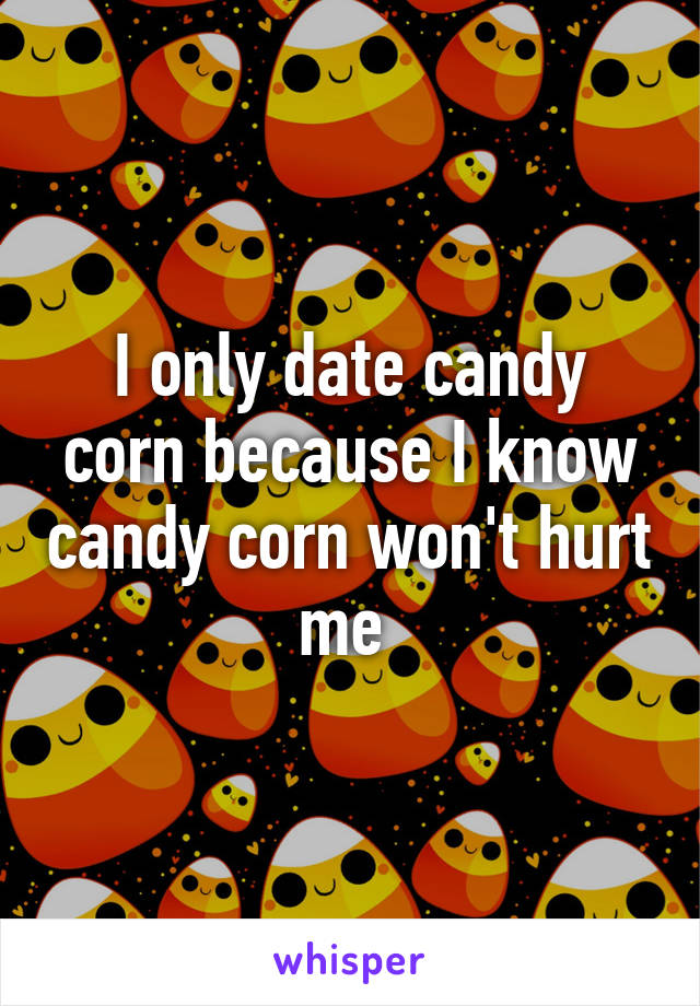 I only date candy corn because I know candy corn won't hurt me 