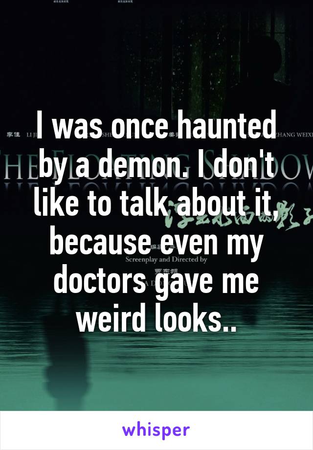 I was once haunted by a demon. I don't like to talk about it, because even my doctors gave me weird looks..