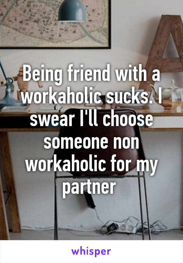 Being friend with a workaholic sucks. I swear I'll choose someone non workaholic for my partner 