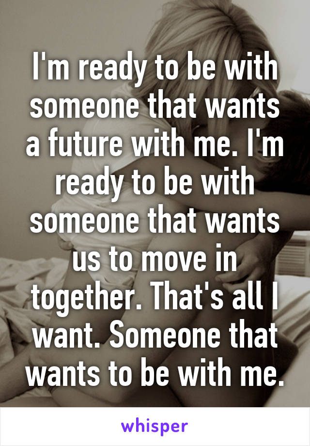 I'm ready to be with someone that wants a future with me. I'm ready to be with someone that wants us to move in together. That's all I want. Someone that wants to be with me.