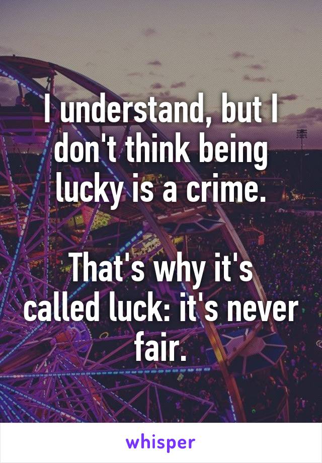 I understand, but I don't think being lucky is a crime.

That's why it's called luck: it's never fair.