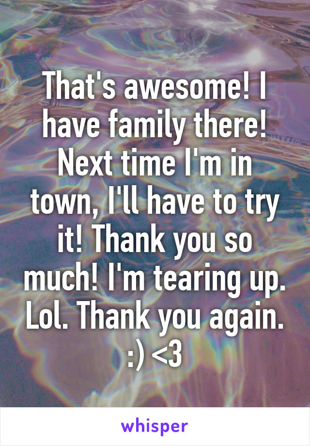 That's awesome! I have family there! Next time I'm in town, I'll have to try it! Thank you so much! I'm tearing up. Lol. Thank you again. :) <3