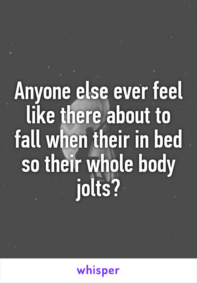 Anyone else ever feel like there about to fall when their in bed so their whole body jolts?