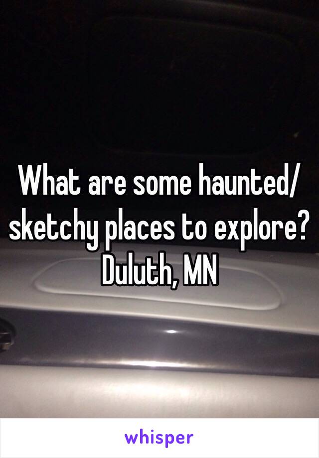 What are some haunted/sketchy places to explore? 
Duluth, MN