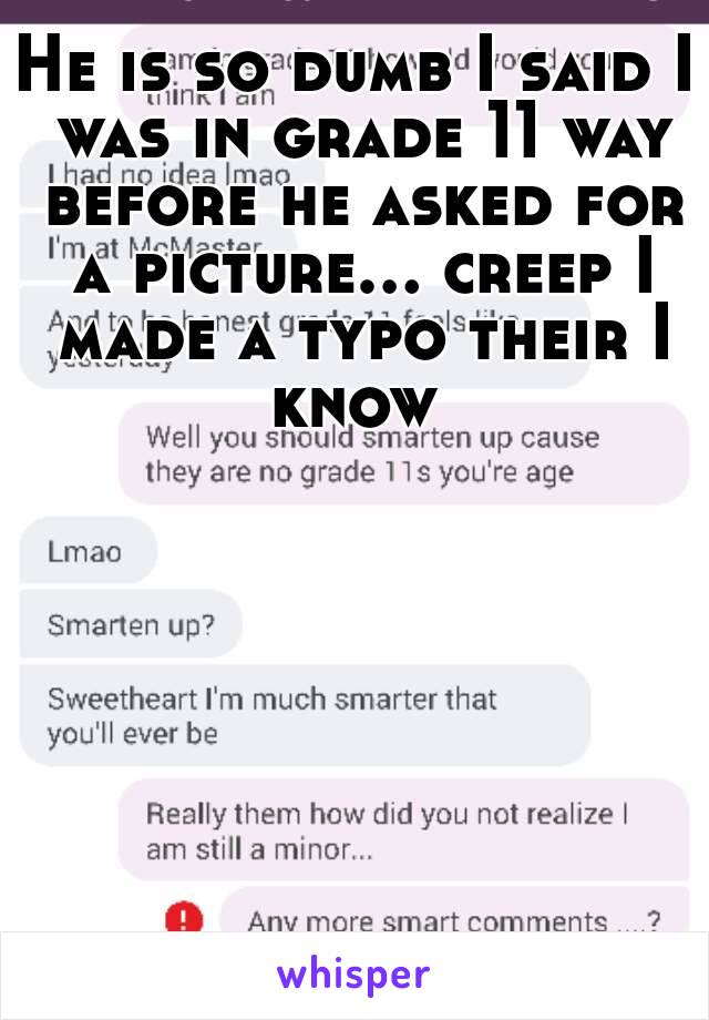 He is so dumb I said I was in grade 11 way before he asked for a picture... creep I made a typo their I know 