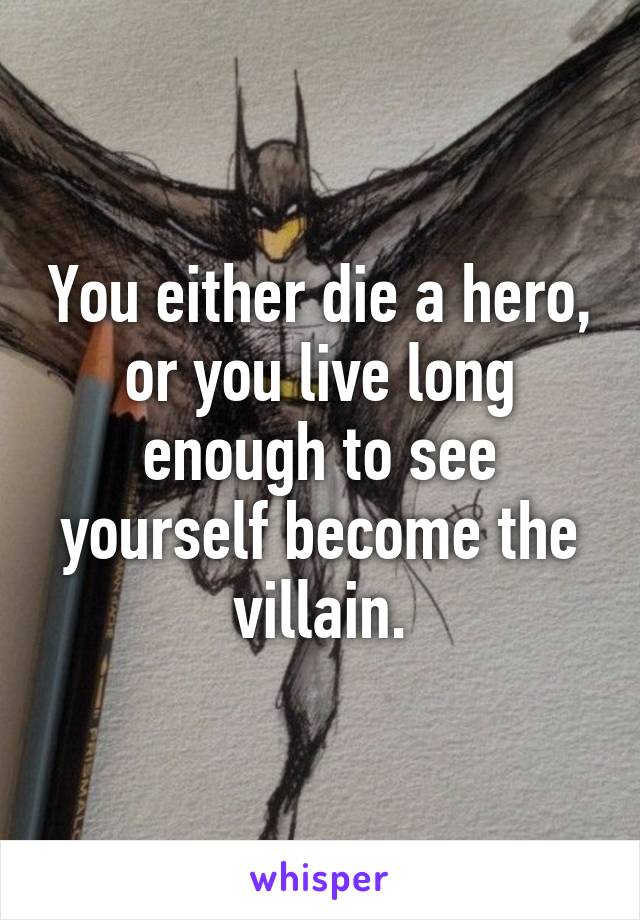 You either die a hero, or you live long enough to see yourself become the villain.