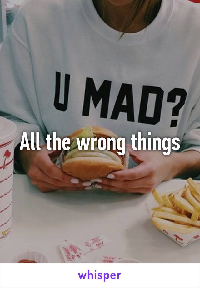 All the wrong things