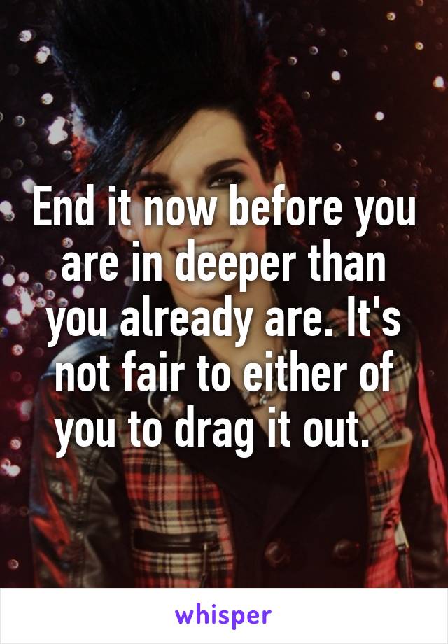 End it now before you are in deeper than you already are. It's not fair to either of you to drag it out.  