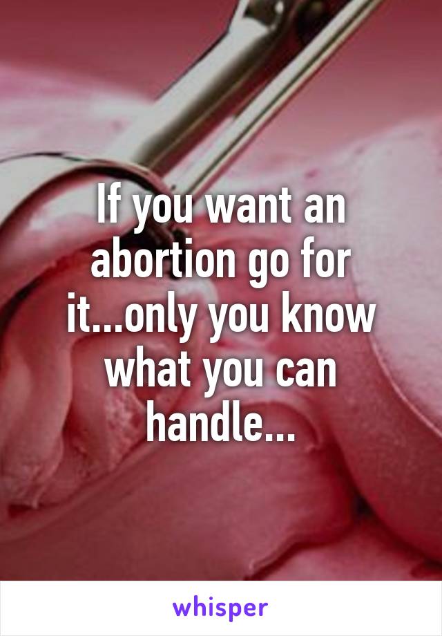 If you want an abortion go for it...only you know what you can handle...