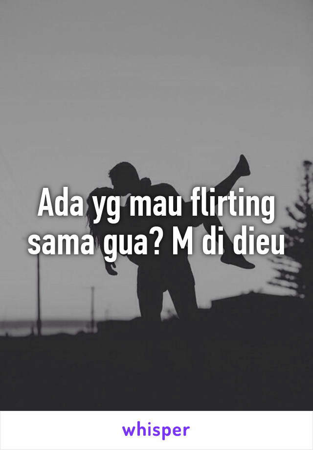 Ada yg mau flirting sama gua? M di dieu