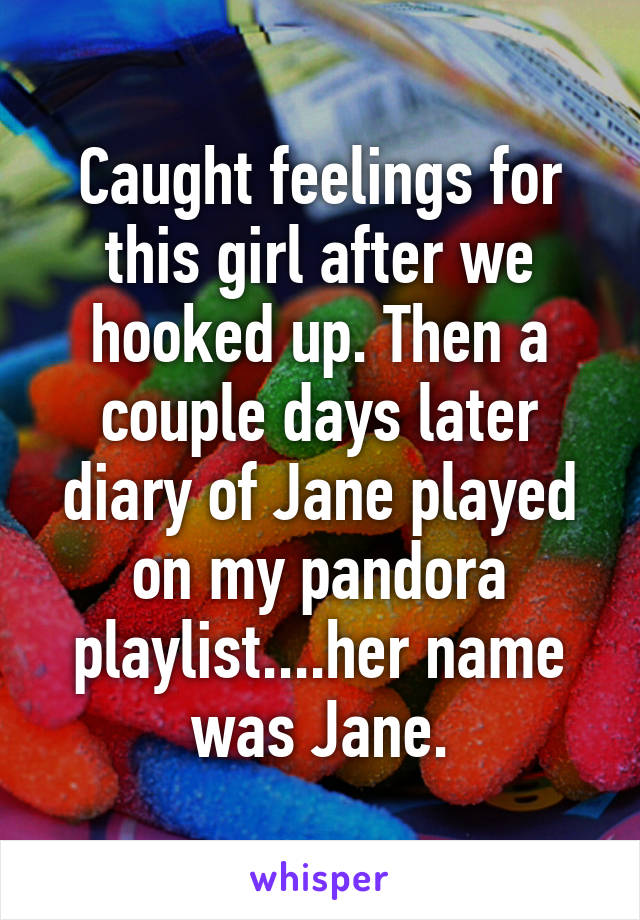 Caught feelings for this girl after we hooked up. Then a couple days later diary of Jane played on my pandora playlist....her name was Jane.