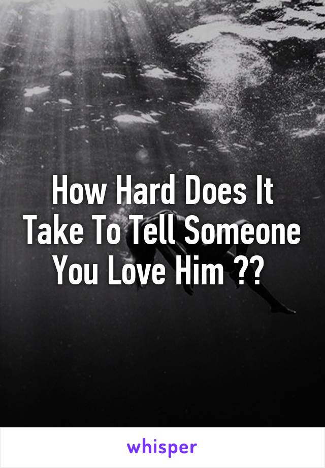 How Hard Does It Take To Tell Someone You Love Him ?? 